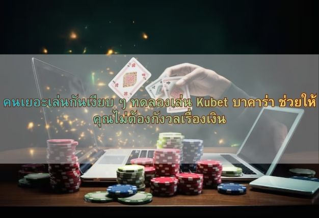 คนเยอะเล่นกันเงียบ ๆ ทดลองเล่น Kubet บาคาร่า ช่วยให้คุณไม่ต้องกังวลเรื่องเงิน